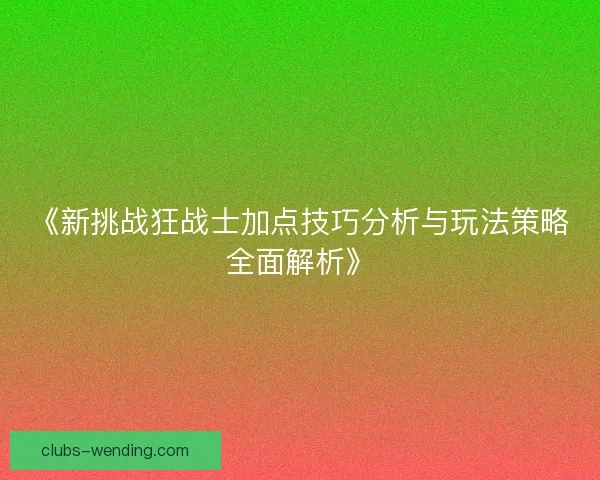 《新挑战狂战士加点技巧分析与玩法策略全面解析》