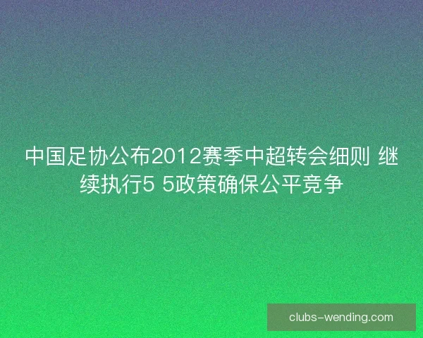 中国足协公布2012赛季中超转会细则 继续执行5 5政策确保公平竞争
