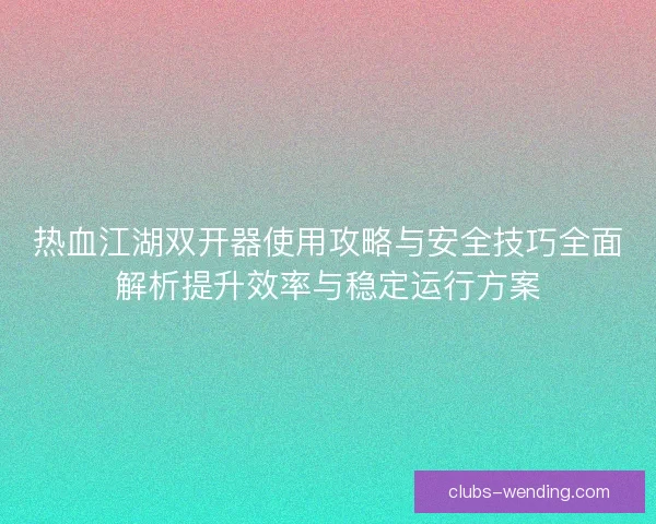 热血江湖双开器使用攻略与安全技巧全面解析提升效率与稳定运行方案