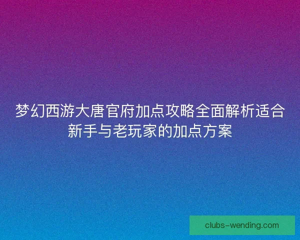 梦幻西游大唐官府加点攻略全面解析适合新手与老玩家的加点方案