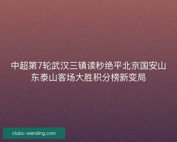 中超第7轮武汉三镇读秒绝平北京国安山东泰山客场大胜积分榜新变局
