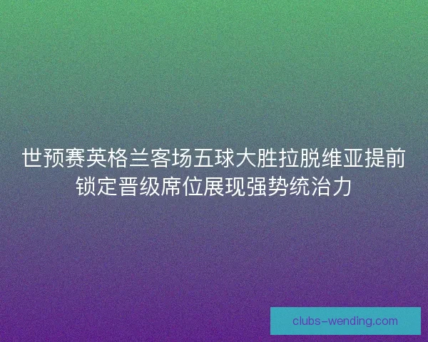 世预赛英格兰客场五球大胜拉脱维亚提前锁定晋级席位展现强势统治力